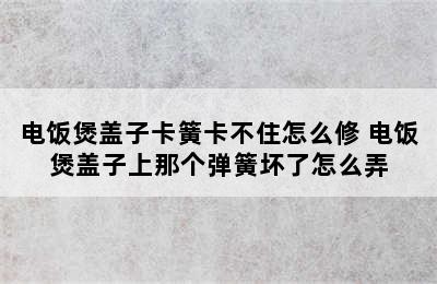 电饭煲盖子卡簧卡不住怎么修 电饭煲盖子上那个弹簧坏了怎么弄